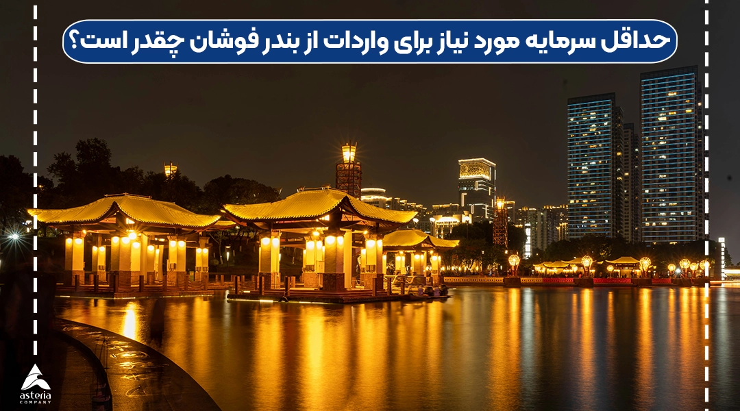 حداقل سرمایه مورد نیاز برای واردات از بندر فوشان چقدر است؟