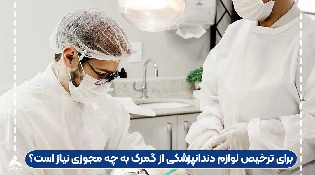 برای ترخیص لوازم دندانپزشکی از گمرک به چه مجوزی نیاز است؟