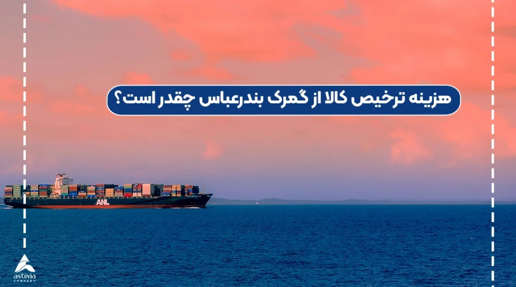 هزینه ترخیص کالا از گمرک بندرعباس چقدر است؟