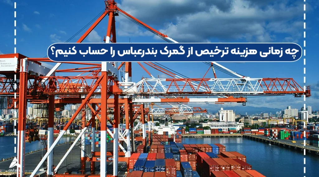 چه زمانی هزینه ترخیص از گمرک بندرعباس را حساب کنیم؟
